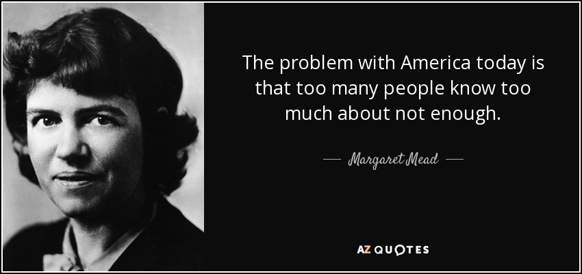 The problem with America today is that too many people know too much about not enough. - Margaret Mead