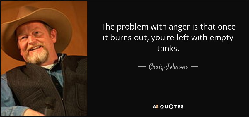 The problem with anger is that once it burns out, you're left with empty tanks. - Craig Johnson