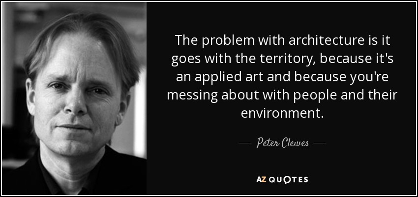 The problem with architecture is it goes with the territory, because it's an applied art and because you're messing about with people and their environment. - Peter Clewes