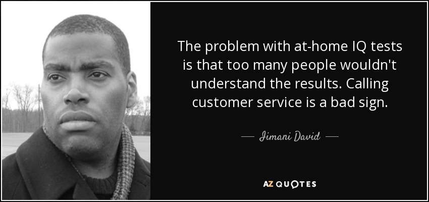 The problem with at-home IQ tests is that too many people wouldn't understand the results. Calling customer service is a bad sign. - Iimani David