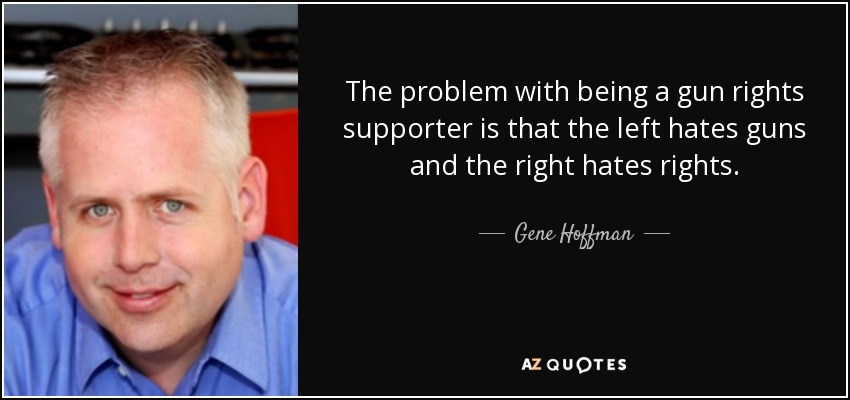 The problem with being a gun rights supporter is that the left hates guns and the right hates rights. - Gene Hoffman