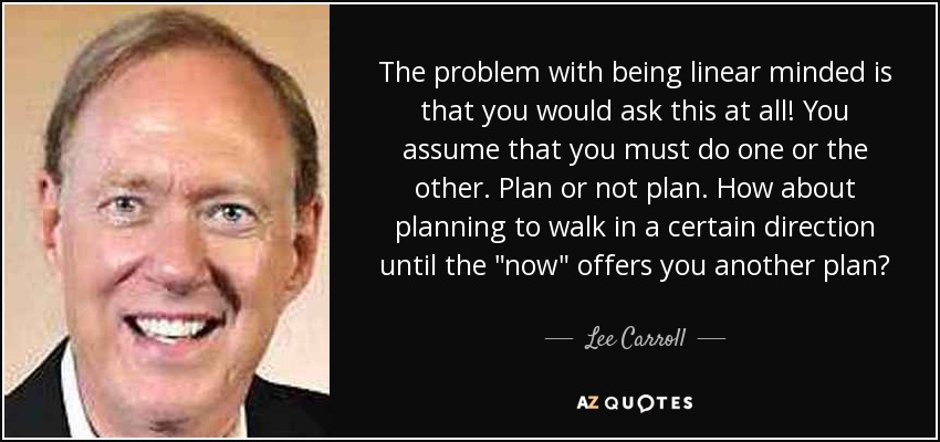 The problem with being linear minded is that you would ask this at all! You assume that you must do one or the other. Plan or not plan. How about planning to walk in a certain direction until the 