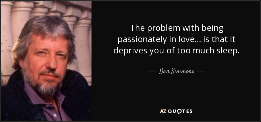 The problem with being passionately in love ... is that it deprives you of too much sleep. - Dan Simmons