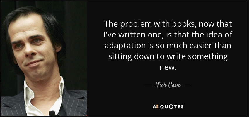 The problem with books, now that I've written one, is that the idea of adaptation is so much easier than sitting down to write something new. - Nick Cave