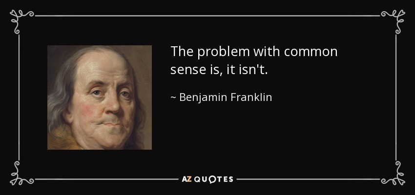 The problem with common sense is, it isn't. - Benjamin Franklin