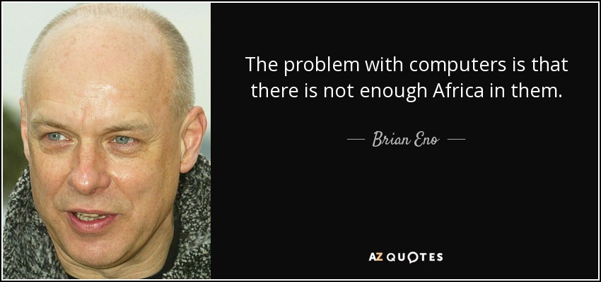 The problem with computers is that there is not enough Africa in them. - Brian Eno