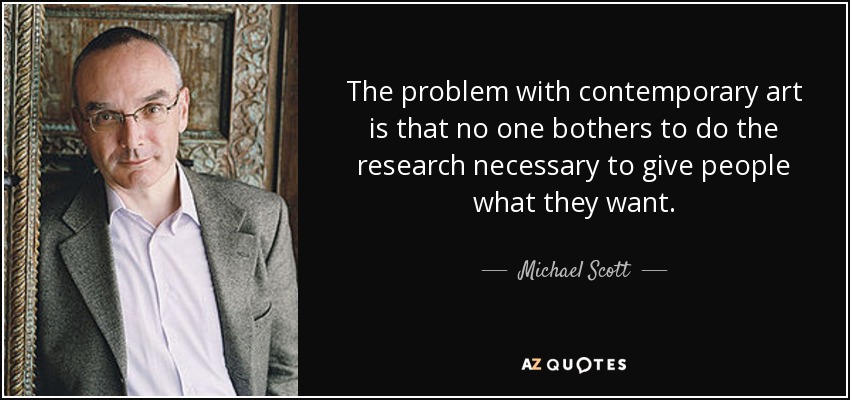 The problem with contemporary art is that no one bothers to do the research necessary to give people what they want. - Michael Scott