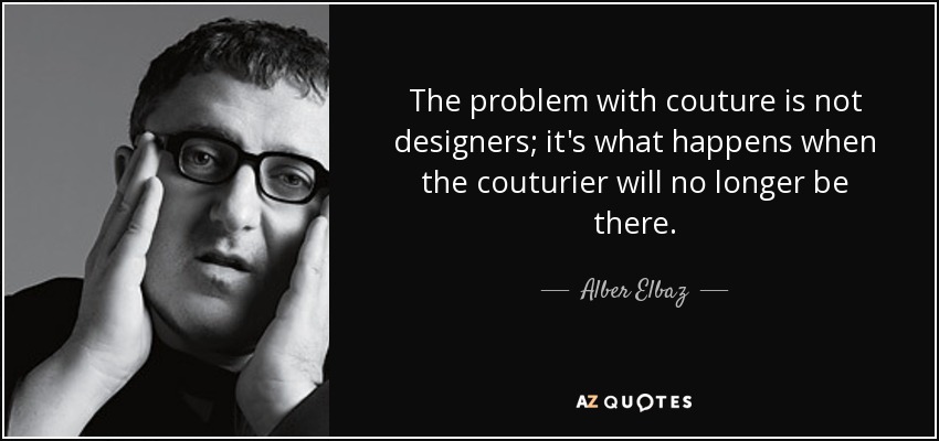 The problem with couture is not designers; it's what happens when the couturier will no longer be there. - Alber Elbaz