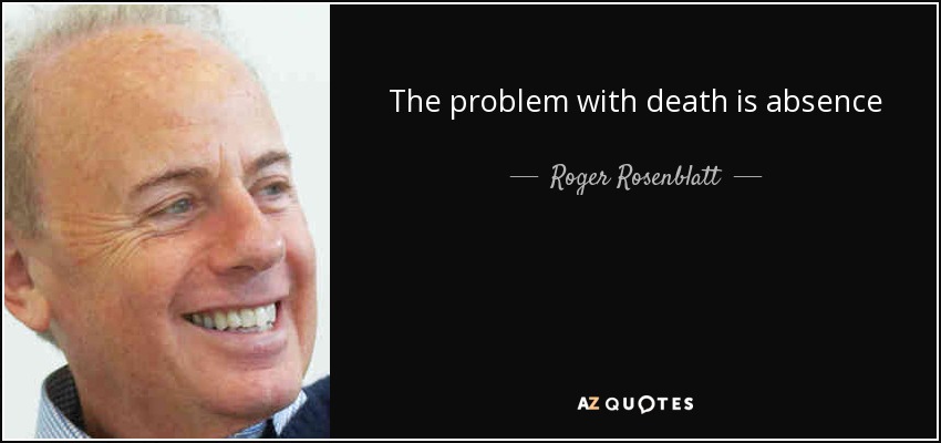 The problem with death is absence - Roger Rosenblatt