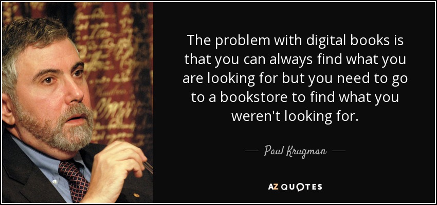 The problem with digital books is that you can always find what you are looking for but you need to go to a bookstore to find what you weren't looking for. - Paul Krugman