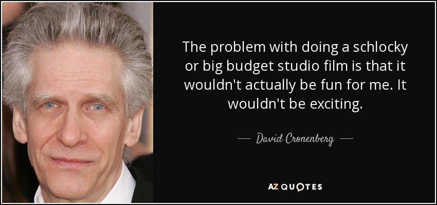 The problem with doing a schlocky or big budget studio film is that it wouldn't actually be fun for me. It wouldn't be exciting. - David Cronenberg