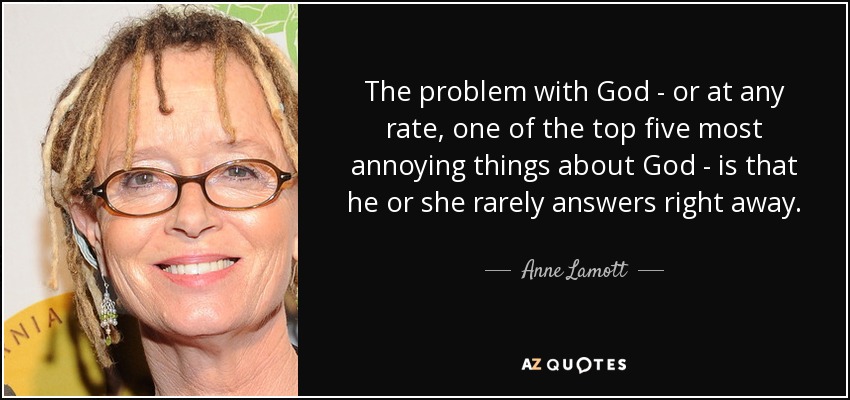 The problem with God - or at any rate, one of the top five most annoying things about God - is that he or she rarely answers right away. - Anne Lamott
