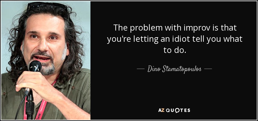 The problem with improv is that you're letting an idiot tell you what to do. - Dino Stamatopoulos