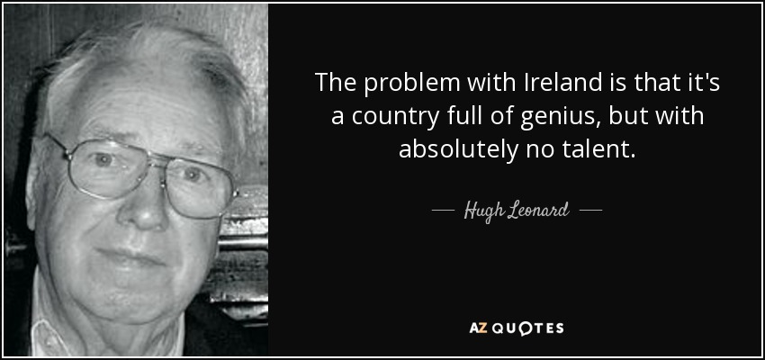 The problem with Ireland is that it's a country full of genius, but with absolutely no talent. - Hugh Leonard
