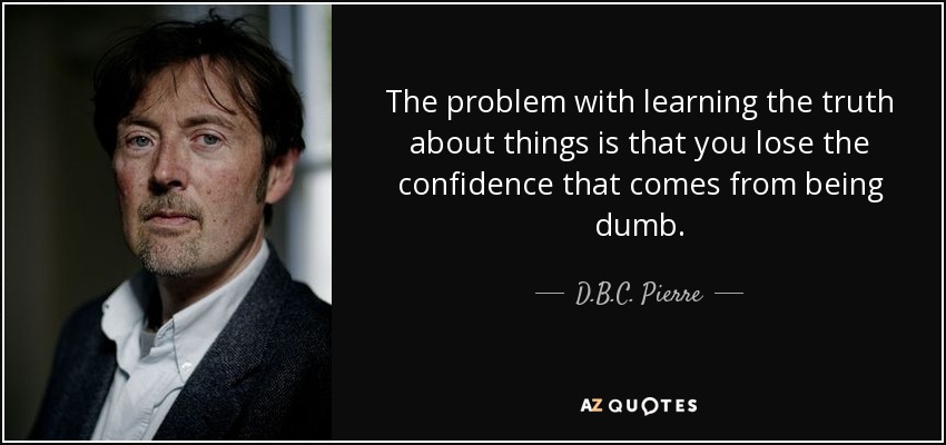 The problem with learning the truth about things is that you lose the confidence that comes from being dumb. - D.B.C. Pierre