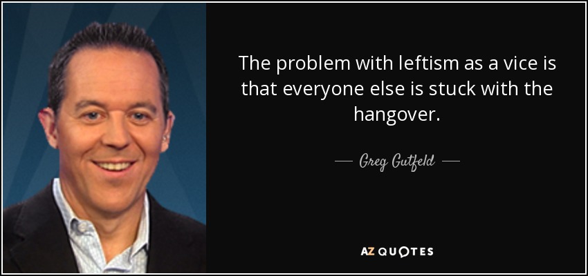 The problem with leftism as a vice is that everyone else is stuck with the hangover. - Greg Gutfeld