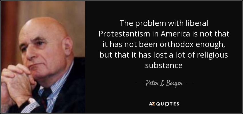 The problem with liberal Protestantism in America is not that it has not been orthodox enough, but that it has lost a lot of religious substance - Peter L. Berger