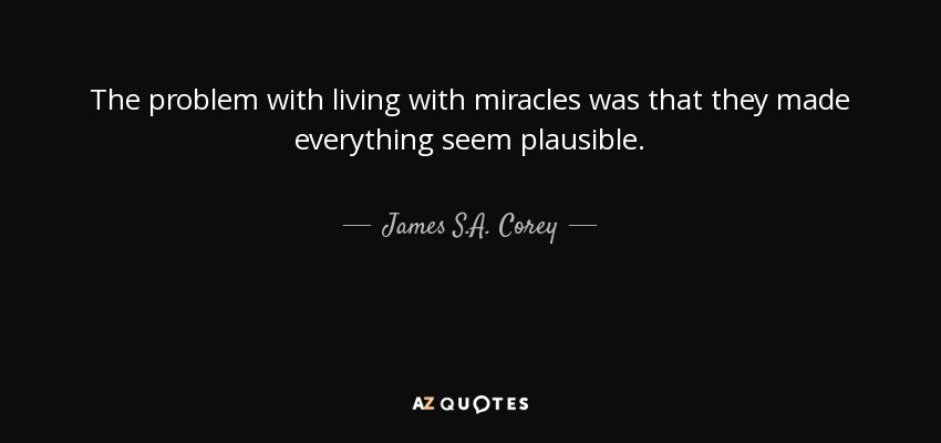 The problem with living with miracles was that they made everything seem plausible. - James S.A. Corey