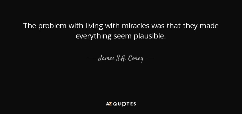 The problem with living with miracles was that they made everything seem plausible. - James S.A. Corey