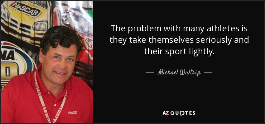 The problem with many athletes is they take themselves seriously and their sport lightly. - Michael Waltrip