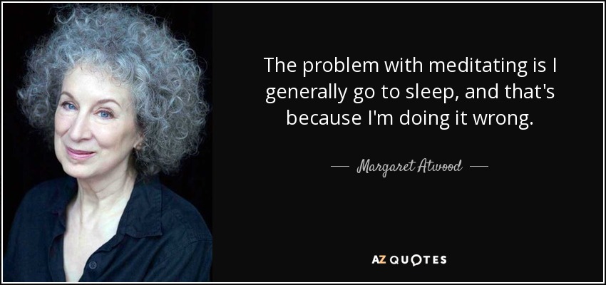 The problem with meditating is I generally go to sleep, and that's because I'm doing it wrong. - Margaret Atwood