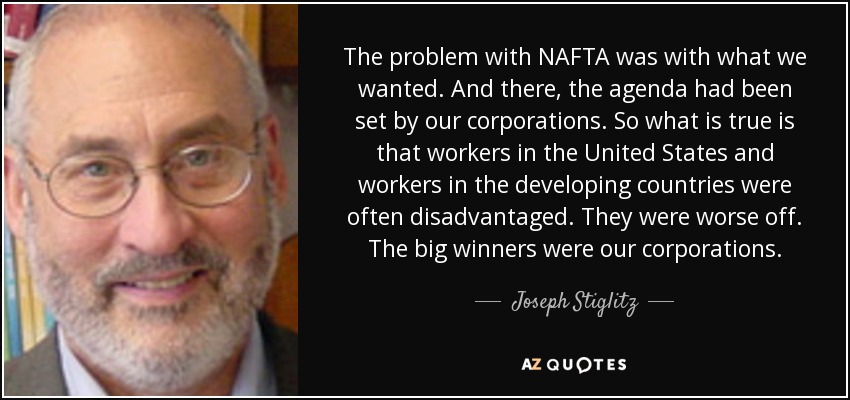 The problem with NAFTA was with what we wanted. And there, the agenda had been set by our corporations. So what is true is that workers in the United States and workers in the developing countries were often disadvantaged. They were worse off. The big winners were our corporations. - Joseph Stiglitz