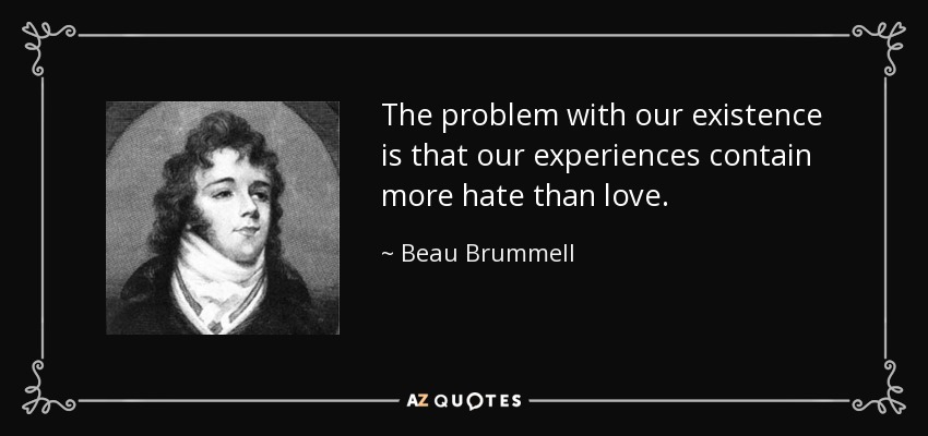 The problem with our existence is that our experiences contain more hate than love. - Beau Brummell