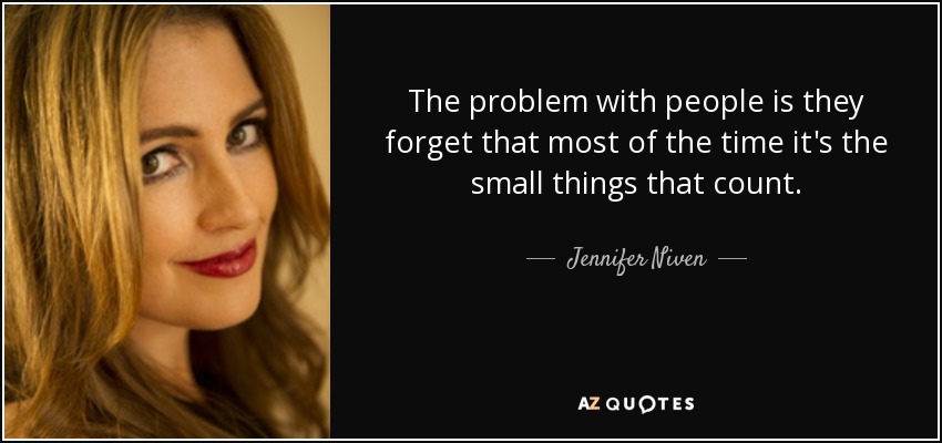 The problem with people is they forget that most of the time it's the small things that count. - Jennifer Niven