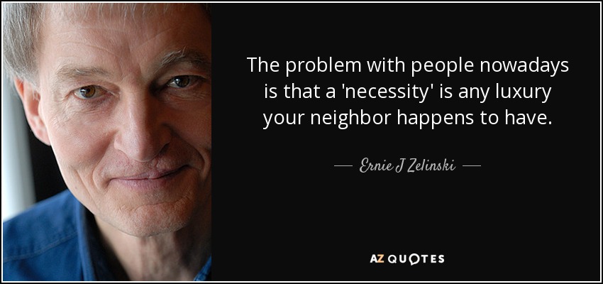 The problem with people nowadays is that a 'necessity' is any luxury your neighbor happens to have. - Ernie J Zelinski