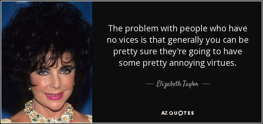 The problem with people who have no vices is that generally you can be pretty sure they're going to have some pretty annoying virtues. - Elizabeth Taylor