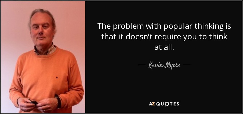 The problem with popular thinking is that it doesn’t require you to think at all. - Kevin Myers