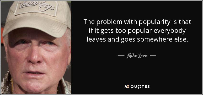 The problem with popularity is that if it gets too popular everybody leaves and goes somewhere else. - Mike Love