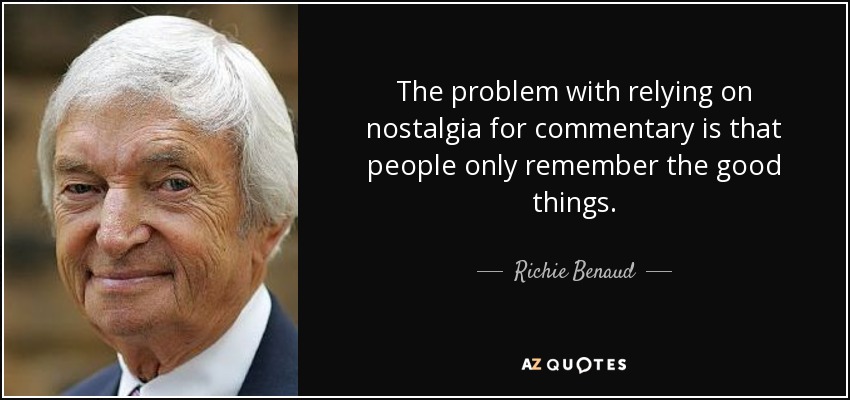 The problem with relying on nostalgia for commentary is that people only remember the good things. - Richie Benaud