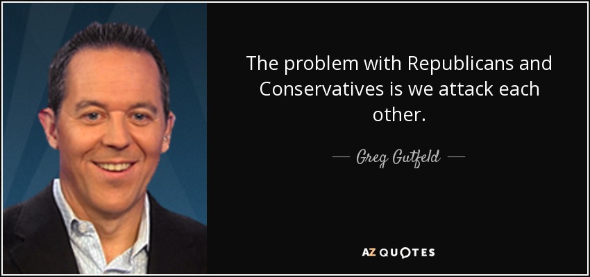 The problem with Republicans and Conservatives is we attack each other. - Greg Gutfeld