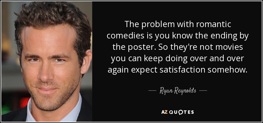The problem with romantic comedies is you know the ending by the poster. So they're not movies you can keep doing over and over again expect satisfaction somehow. - Ryan Reynolds