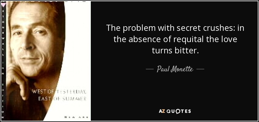 The problem with secret crushes: in the absence of requital the love turns bitter. - Paul Monette