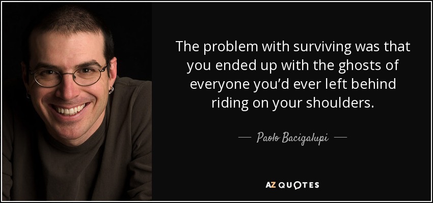 The problem with surviving was that you ended up with the ghosts of everyone you’d ever left behind riding on your shoulders. - Paolo Bacigalupi
