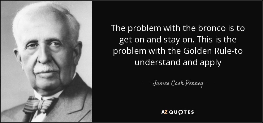 The problem with the bronco is to get on and stay on. This is the problem with the Golden Rule-to understand and apply - James Cash Penney