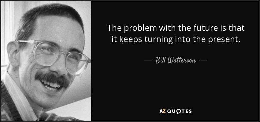 The problem with the future is that it keeps turning into the present. - Bill Watterson