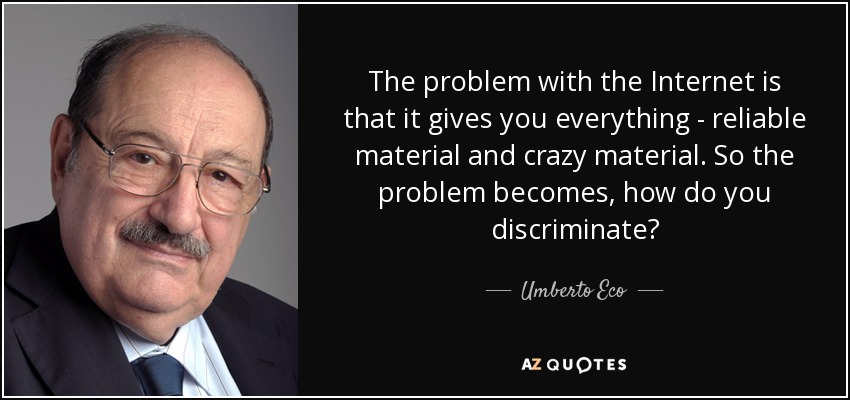 The problem with the Internet is that it gives you everything - reliable material and crazy material. So the problem becomes, how do you discriminate? - Umberto Eco