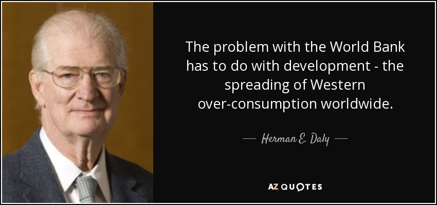 The problem with the World Bank has to do with development - the spreading of Western over-consumption worldwide. - Herman E. Daly