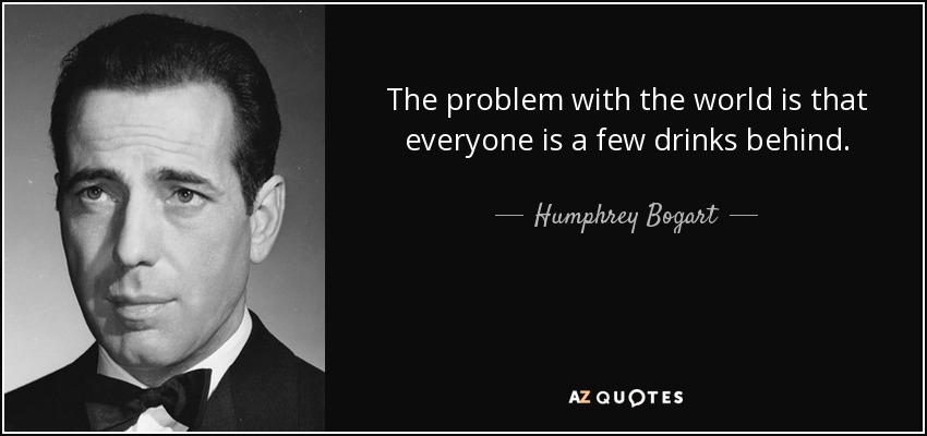 The problem with the world is that everyone is a few drinks behind. - Humphrey Bogart