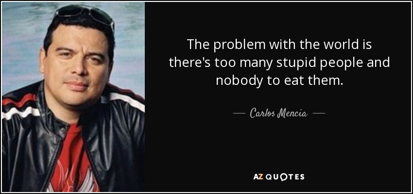 The problem with the world is there's too many stupid people and nobody to eat them. - Carlos Mencia