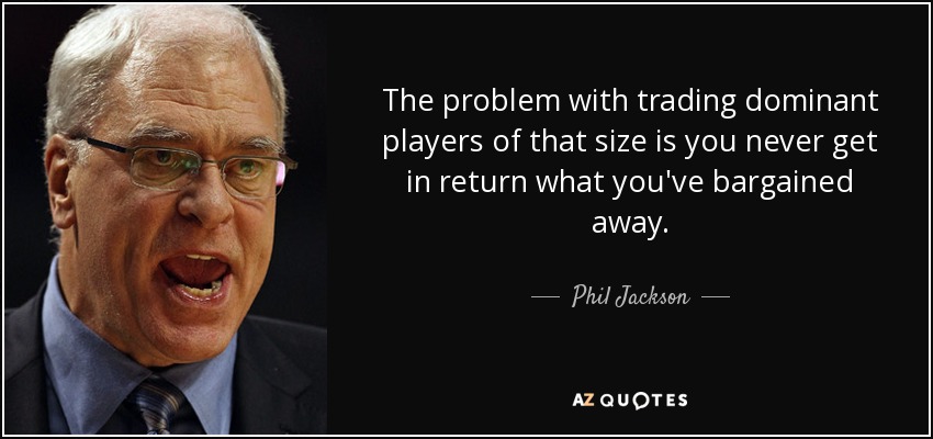 The problem with trading dominant players of that size is you never get in return what you've bargained away. - Phil Jackson