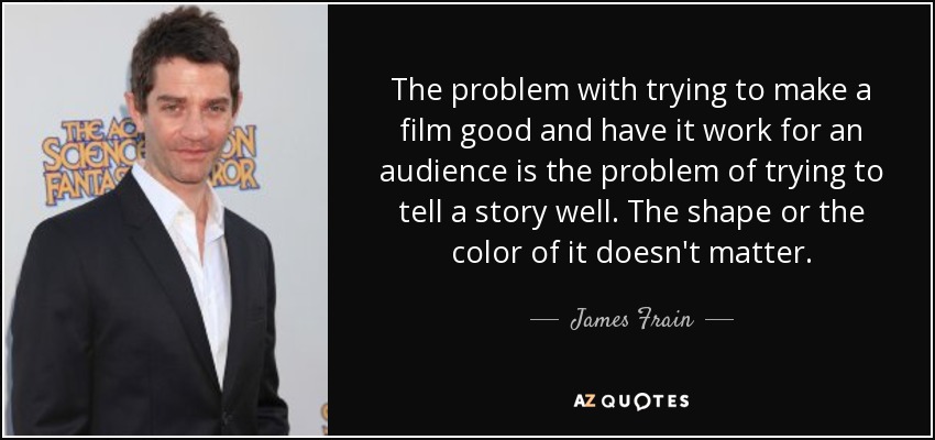 The problem with trying to make a film good and have it work for an audience is the problem of trying to tell a story well. The shape or the color of it doesn't matter. - James Frain