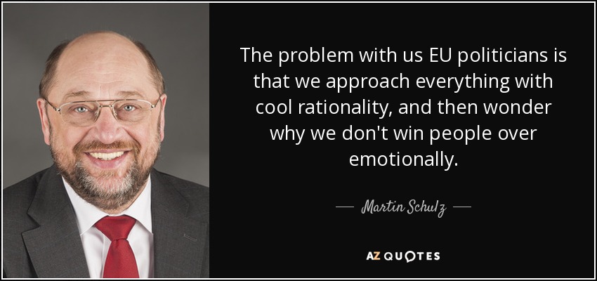 The problem with us EU politicians is that we approach everything with cool rationality, and then wonder why we don't win people over emotionally. - Martin Schulz