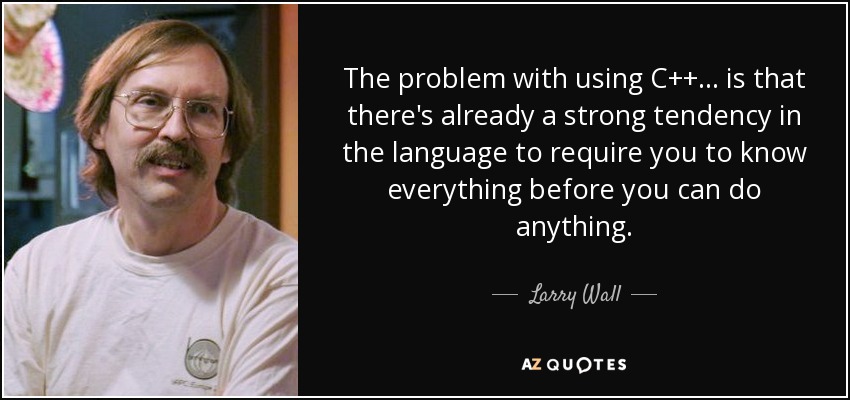 The problem with using C++ ... is that there's already a strong tendency in the language to require you to know everything before you can do anything. - Larry Wall