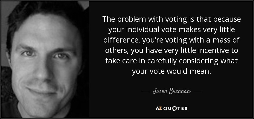 The problem with voting is that because your individual vote makes very little difference, you're voting with a mass of others, you have very little incentive to take care in carefully considering what your vote would mean. - Jason Brennan