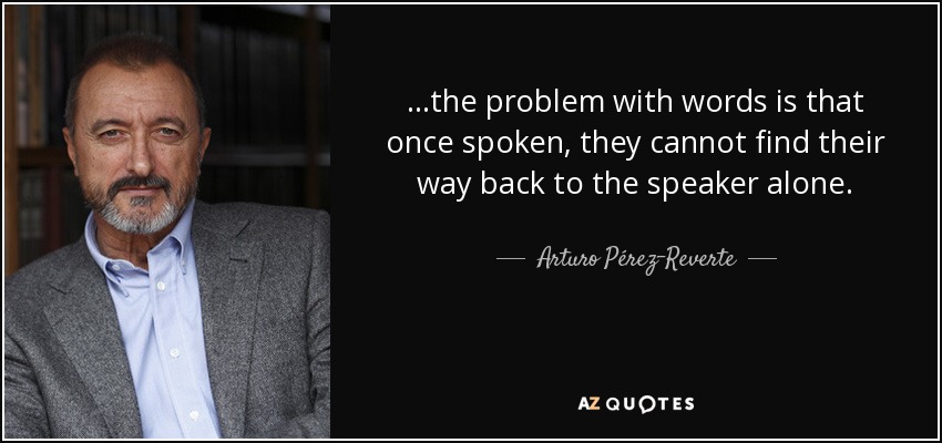 ...the problem with words is that once spoken, they cannot find their way back to the speaker alone. - Arturo Pérez-Reverte