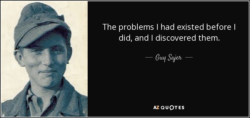 The problems I had existed before I did, and I discovered them. - Guy Sajer